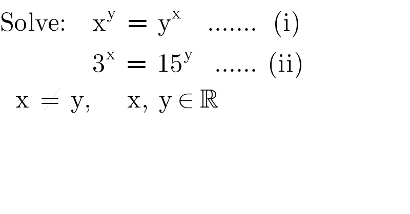Solve:     x^y   =  y^x      .......   (i)                    3^x   =  15^y     ......  (ii)     x  ≠  y,       x,  y ∈ R  
