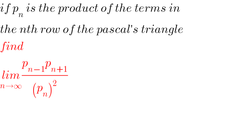 if p_n  is the product of the terms in  the nth row of the pascal′s triangle  find  lim_(n→∞) ((p_(n−1) p_(n+1) )/((p_n )^2 ))    