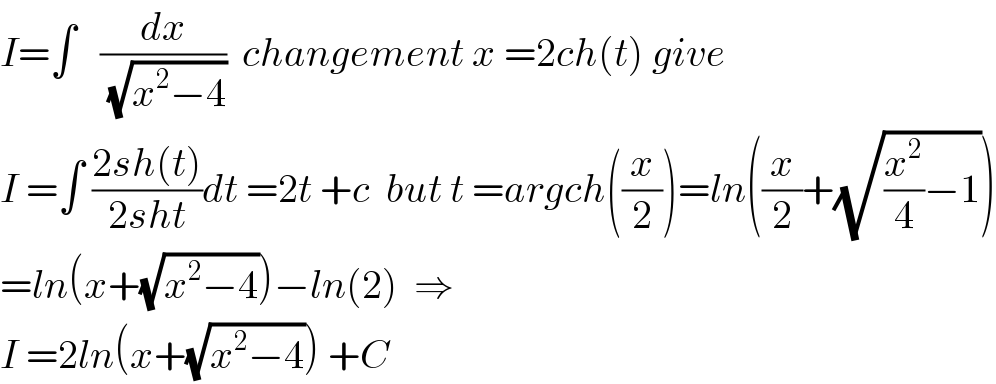 I=∫   (dx/(√(x^2 −4)))  changement x =2ch(t) give  I =∫ ((2sh(t))/(2sht))dt =2t +c  but t =argch((x/2))=ln((x/2)+(√((x^2 /4)−1)))  =ln(x+(√(x^2 −4)))−ln(2)  ⇒  I =2ln(x+(√(x^2 −4))) +C  