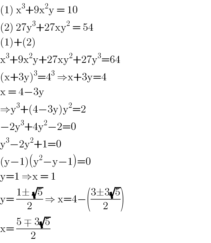 (1) x^3 +9x^2 y = 10  (2) 27y^3 +27xy^2  = 54  (1)+(2)  x^3 +9x^2 y+27xy^2 +27y^3 =64  (x+3y)^3 =4^3  ⇒x+3y=4  x = 4−3y  ⇒y^3 +(4−3y)y^2 =2  −2y^3 +4y^2 −2=0  y^3 −2y^2 +1=0  (y−1)(y^2 −y−1)=0  y=1 ⇒x = 1  y= ((1± (√5))/2) ⇒ x=4−(((3±3(√5))/2))  x= ((5 ∓ 3(√5))/2)   