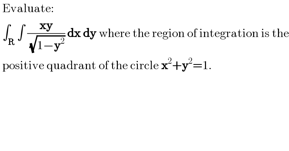  Evaluate:   ∫_R ∫ ((xy)/(√(1−y^2 ))) dx dy where the region of integration is the   positive quadrant of the circle x^2 +y^2 =1.    