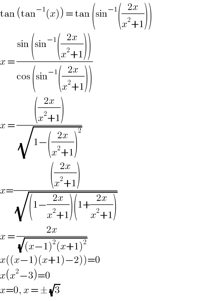tan (tan^(−1) (x)) = tan (sin^(−1) (((2x)/(x^2 +1))))  x = ((sin (sin^(−1) (((2x)/(x^2 +1)))))/(cos (sin^(−1) (((2x)/(x^2 +1))))))  x = (((((2x)/(x^2 +1))))/(√(1−(((2x)/(x^2 +1)))^2 )))  x=(((((2x)/(x^2 +1))))/(√((1−((2x)/(x^2 +1)))(1+((2x)/(x^2 +1))))))  x = ((2x)/(√((x−1)^2 (x+1)^2 )))  x((x−1)(x+1)−2))=0  x(x^2 −3)=0  x=0, x = ± (√3)   