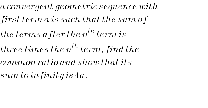 a convergent geometric sequence with  first term a is such that the sum of  the terms after the n^(th)  term is  three times the n^(th)  term, find the  common ratio and show that its   sum to infinity is 4a.  