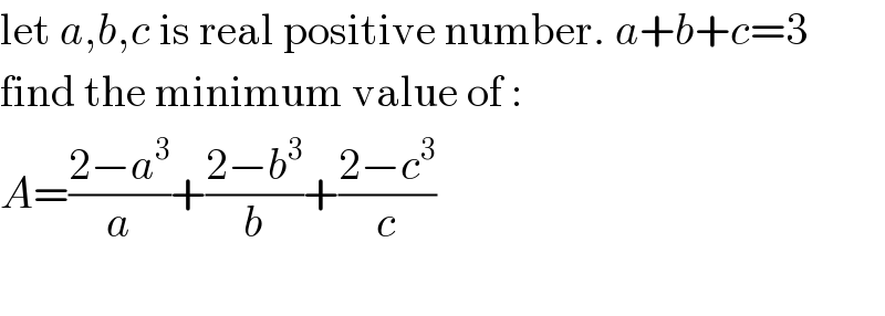 let a,b,c is real positive number. a+b+c=3  find the minimum value of :  A=((2−a^3 )/a)+((2−b^3 )/b)+((2−c^3 )/c)    
