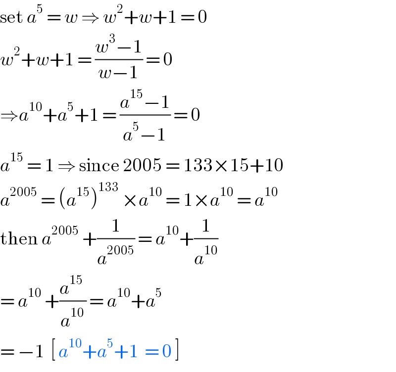 set a^5  = w ⇒ w^2 +w+1 = 0  w^2 +w+1 = ((w^3 −1)/(w−1)) = 0  ⇒a^(10) +a^5 +1 = ((a^(15) −1)/(a^5 −1)) = 0  a^(15)  = 1 ⇒ since 2005 = 133×15+10  a^(2005)  = (a^(15) )^(133)  ×a^(10)  = 1×a^(10)  = a^(10)   then a^(2005)  +(1/a^(2005) ) = a^(10) +(1/a^(10) )  = a^(10)  +((a^(15)  )/a^(10) ) = a^(10) +a^5   = −1  [ a^(10) +a^5 +1  = 0 ]   