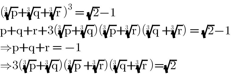 ((p)^(1/(3  )) +(q)^(1/(3  )) +(r)^(1/(3  ))  )^3  = (√2)−1  p+q+r+3((p)^(1/(3  )) +(q)^(1/(3  )) )((p)^(1/(3  )) +(r)^(1/(3  )) )((q)^(1/(3 ))  +(r)^(1/(3  )) ) = (√2)−1  ⇒p+q+r = −1   ⇒3((p)^(1/(3 )) +(q)^(1/(3  )) )((p)^(1/(3 ))  +(r)^(1/(3  )) )((q)^(1/(3  )) +(r)^(1/(3  ))  )=(√2)  