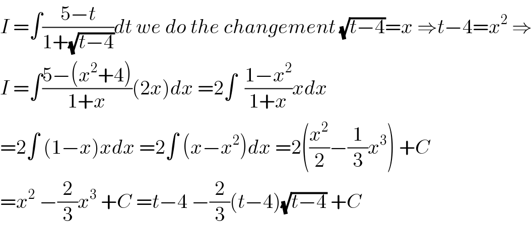 I =∫((5−t)/(1+(√(t−4))))dt we do the changement (√(t−4))=x ⇒t−4=x^2  ⇒  I =∫((5−(x^2 +4))/(1+x))(2x)dx =2∫  ((1−x^2 )/(1+x))xdx  =2∫ (1−x)xdx =2∫ (x−x^2 )dx =2((x^2 /2)−(1/3)x^3 ) +C  =x^2  −(2/3)x^3  +C =t−4 −(2/3)(t−4)(√(t−4)) +C  
