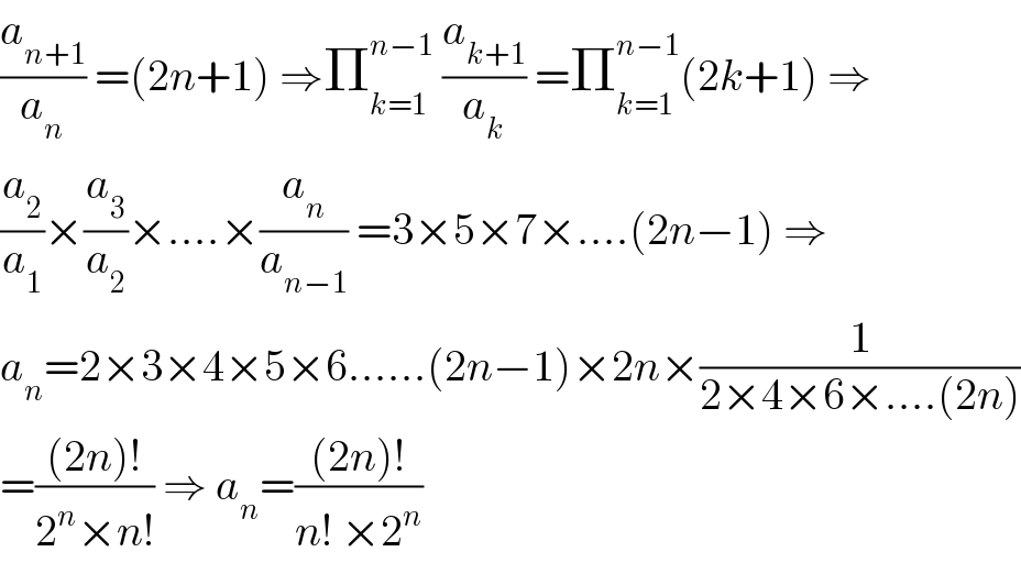 (a_(n+1) /a_n ) =(2n+1) ⇒Π_(k=1) ^(n−1)  (a_(k+1) /a_k ) =Π_(k=1) ^(n−1) (2k+1) ⇒  (a_2 /a_1 )×(a_3 /a_2 )×....×(a_n /a_(n−1) ) =3×5×7×....(2n−1) ⇒  a_n =2×3×4×5×6......(2n−1)×2n×(1/(2×4×6×....(2n)))  =(((2n)!)/(2^n ×n!)) ⇒ a_n =(((2n)!)/(n! ×2^n ))  