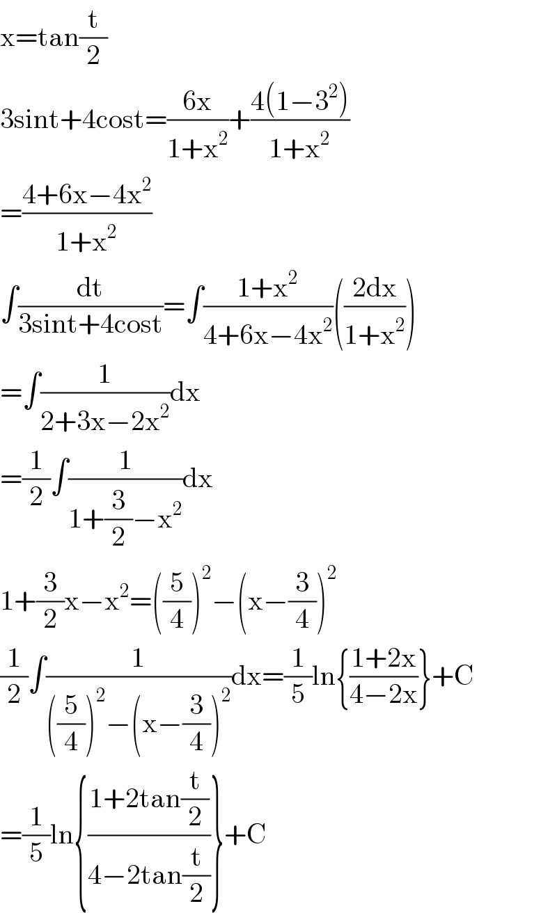 x=tan(t/2)  3sint+4cost=((6x)/(1+x^2 ))+((4(1−3^2 ))/(1+x^2 ))  =((4+6x−4x^2 )/(1+x^2 ))  ∫(dt/(3sint+4cost))=∫((1+x^2 )/(4+6x−4x^2 ))(((2dx)/(1+x^2 )))  =∫(1/(2+3x−2x^2 ))dx  =(1/2)∫(1/(1+(3/2)−x^2 ))dx  1+(3/2)x−x^2 =((5/4))^2 −(x−(3/4))^2   (1/2)∫(1/(((5/4))^2 −(x−(3/4))^2 ))dx=(1/5)ln{((1+2x)/(4−2x))}+C  =(1/5)ln{((1+2tan(t/2))/(4−2tan(t/2)))}+C       