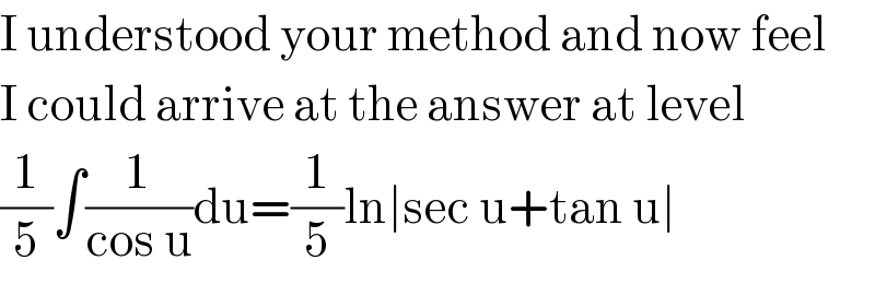 I understood your method and now feel  I could arrive at the answer at level  (1/5)∫(1/(cos u))du=(1/5)ln∣sec u+tan u∣  