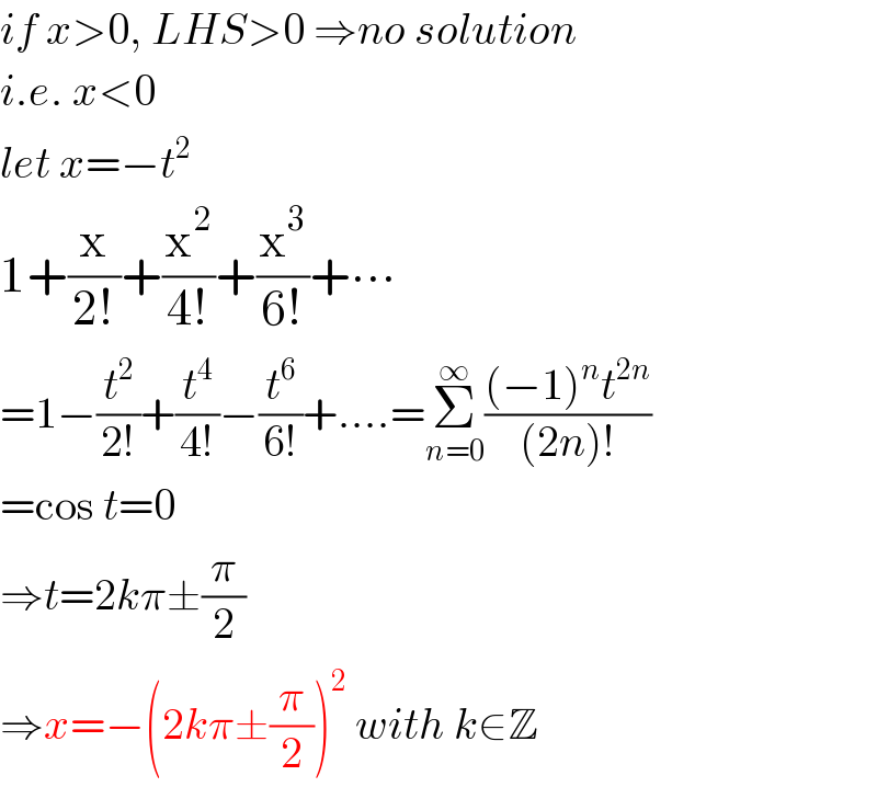 if x>0, LHS>0 ⇒no solution  i.e. x<0  let x=−t^2   1+(x/(2!))+(x^2 /(4!))+(x^3 /(6!))+∙∙∙   =1−(t^2 /(2!))+(t^4 /(4!))−(t^6 /(6!))+....=Σ_(n=0) ^∞ (((−1)^n t^(2n) )/((2n)!))  =cos t=0  ⇒t=2kπ±(π/2)  ⇒x=−(2kπ±(π/2))^2  with k∈Z  