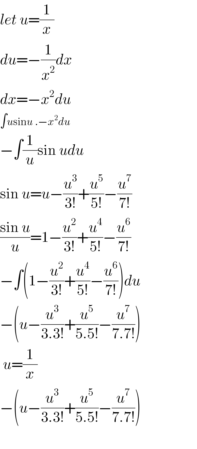 let u=(1/x)  du=−(1/x^2 )dx  dx=−x^2 du  ∫usinu .−x^2 du  −∫(1/u)sin udu  sin u=u−(u^3 /(3!))+(u^5 /(5!))−(u^7 /(7!))  ((sin u)/u)=1−(u^2 /(3!))+(u^4 /(5!))−(u^6 /(7!))  −∫(1−(u^2 /(3!))+(u^4 /(5!))−(u^6 /(7!)))du  −(u−(u^3 /(3.3!))+(u^5 /(5.5!))−(u^7 /(7.7!)))   u=(1/x)  −(u−(u^3 /(3.3!))+(u^5 /(5.5!))−(u^7 /(7.7!)))    