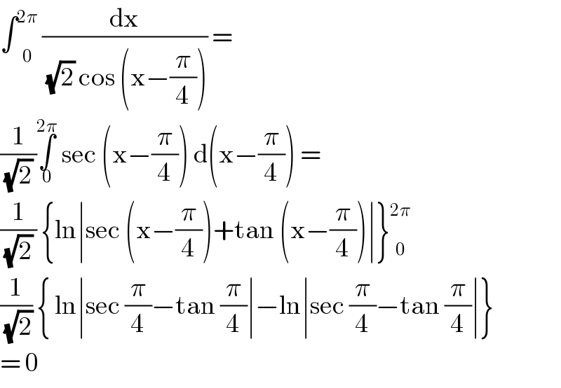 ∫ _0 ^(2π)  (dx/((√2) cos (x−(π/4)))) =   (1/((√2) ))∫_0 ^(2π)  sec (x−(π/4)) d(x−(π/4)) =   (1/((√2) )) {ln∣sec (x−(π/4))+tan (x−(π/4))∣} _0 ^(2π)   (1/(√2)) { ln∣sec (π/4)−tan (π/4)∣−ln∣sec (π/4)−tan (π/4)∣}  = 0   
