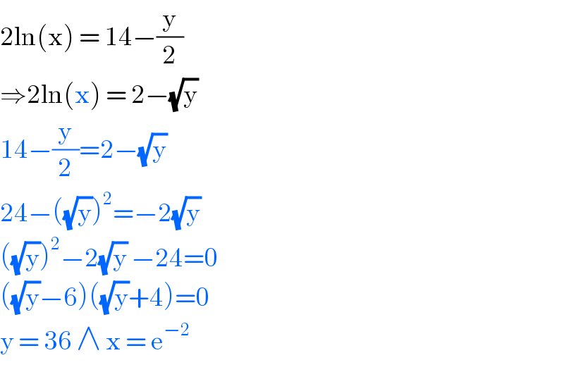 2ln(x) = 14−(y/2)  ⇒2ln(x) = 2−(√y)   14−(y/2)=2−(√y)   24−((√y))^2 =−2(√y)   ((√y))^2 −2(√y) −24=0  ((√y)−6)((√y)+4)=0  y = 36 ∧ x = e^(−2)    