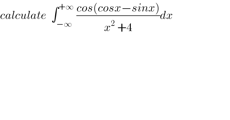 calculate  ∫_(−∞) ^(+∞)  ((cos(cosx−sinx))/(x^2  +4))dx  
