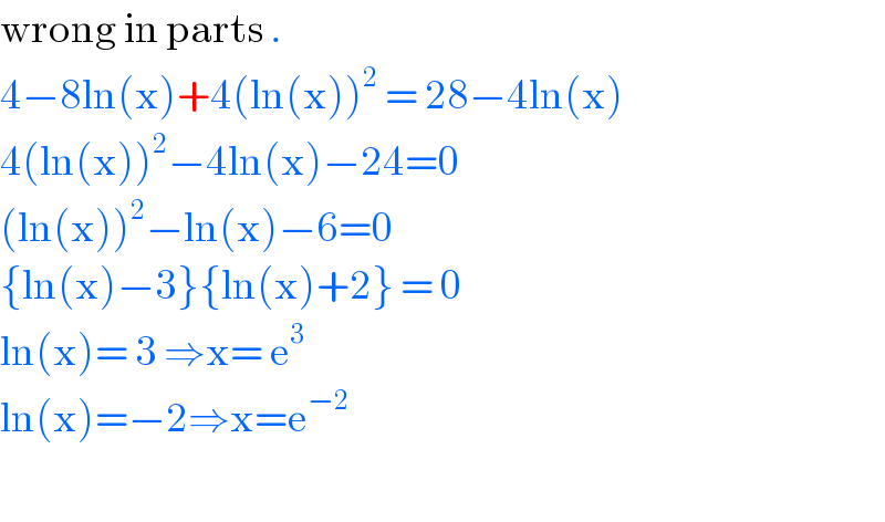 wrong in parts .  4−8ln(x)+4(ln(x))^2  = 28−4ln(x)  4(ln(x))^2 −4ln(x)−24=0  (ln(x))^2 −ln(x)−6=0  {ln(x)−3}{ln(x)+2} = 0  ln(x)= 3 ⇒x= e^3   ln(x)=−2⇒x=e^(−2)     