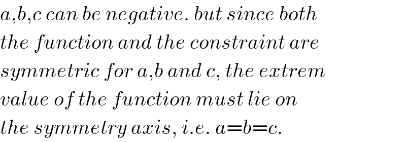 a,b,c can be negative. but since both  the function and the constraint are  symmetric for a,b and c, the extrem  value of the function must lie on  the symmetry axis, i.e. a=b=c.  