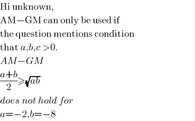 Hi unknown,  AM−GM can only be used if  the question mentions condition  that a,b,c >0.  AM−GM  ((a+b)/2)≥(√(ab))  does not hold for  a=−2,b=−8  