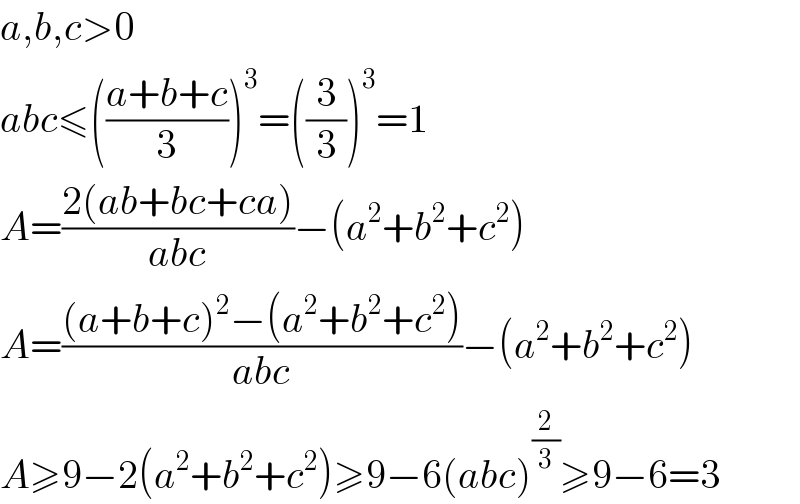 a,b,c>0  abc≤(((a+b+c)/3))^3 =((3/3))^3 =1  A=((2(ab+bc+ca))/(abc))−(a^2 +b^2 +c^2 )  A=(((a+b+c)^2 −(a^2 +b^2 +c^2 ))/(abc))−(a^2 +b^2 +c^2 )  A≥9−2(a^2 +b^2 +c^2 )≥9−6(abc)^(2/3) ≥9−6=3  
