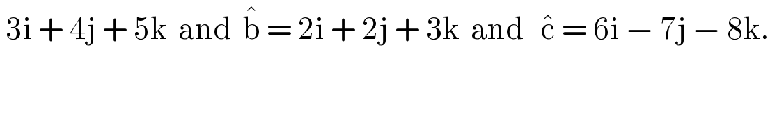  3i + 4j + 5k  and  b^�  = 2i + 2j + 3k  and   c^�  = 6i − 7j − 8k.  