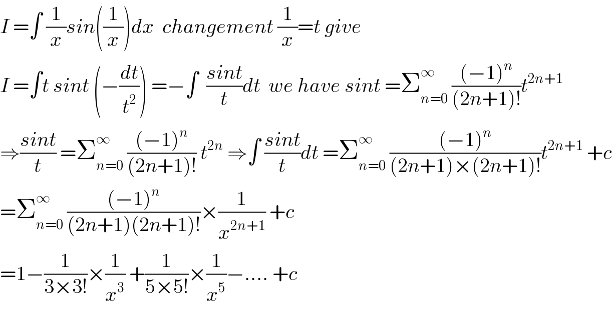 I =∫ (1/x)sin((1/x))dx  changement (1/x)=t give  I =∫t sint (−(dt/t^2 )) =−∫  ((sint)/t)dt  we have sint =Σ_(n=0) ^∞  (((−1)^n )/((2n+1)!))t^(2n+1)   ⇒((sint)/t) =Σ_(n=0) ^∞  (((−1)^n )/((2n+1)!)) t^(2n)  ⇒∫ ((sint)/t)dt =Σ_(n=0) ^∞  (((−1)^n )/((2n+1)×(2n+1)!))t^(2n+1)  +c  =Σ_(n=0) ^∞  (((−1)^n )/((2n+1)(2n+1)!))×(1/x^(2n+1) ) +c  =1−(1/(3×3!))×(1/x^3 ) +(1/(5×5!))×(1/x^5 )−.... +c  