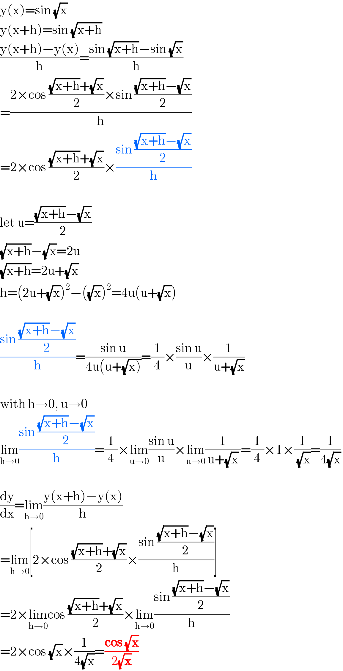 y(x)=sin (√x)  y(x+h)=sin (√(x+h))  ((y(x+h)−y(x))/h)=((sin (√(x+h))−sin (√x))/h)  =((2×cos (((√(x+h))+(√x))/2)×sin (((√(x+h))−(√x))/2))/h)  =2×cos (((√(x+h))+(√x))/2)×((sin (((√(x+h))−(√x))/2))/h)    let u=(((√(x+h))−(√x))/2)  (√(x+h))−(√x)=2u  (√(x+h))=2u+(√x)  h=(2u+(√x))^2 −((√x))^2 =4u(u+(√x))    ((sin (((√(x+h))−(√x))/2))/h)=((sin u)/(4u(u+(√(x)))))=(1/4)×((sin u)/u)×(1/(u+(√x)))    with h→0, u→0  lim_(h→0) ((sin (((√(x+h))−(√x))/2))/h)=(1/4)×lim_(u→0) ((sin u)/u)×lim_(u→0) (1/( u+(√x) ))=(1/4)×1×(1/(√x))=(1/(4(√x)))    (dy/dx)=lim_(h→0) ((y(x+h)−y(x))/h)  =lim_(h→0) [2×cos (((√(x+h))+(√x))/2)×((sin (((√(x+h))−(√x))/2))/h)]  =2×lim_(h→0) cos (((√(x+h))+(√x))/2)×lim_(h→0) ((sin (((√(x+h))−(√x))/2))/h)  =2×cos (√x)×(1/(4(√x)))=((cos (√x))/(2(√x)))  