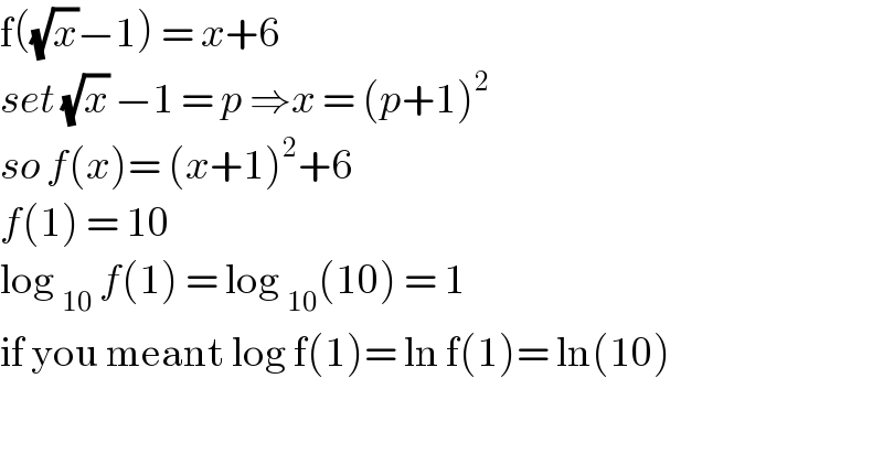 f((√x)−1) = x+6   set (√x) −1 = p ⇒x = (p+1)^2   so f(x)= (x+1)^2 +6  f(1) = 10   log _(10)  f(1) = log _(10) (10) = 1  if you meant log f(1)= ln f(1)= ln(10)     