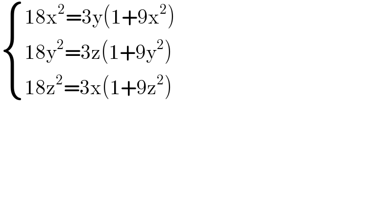  { ((18x^2 =3y(1+9x^2 ))),((18y^2 =3z(1+9y^2 ))),((18z^2 =3x(1+9z^2 ))) :}  
