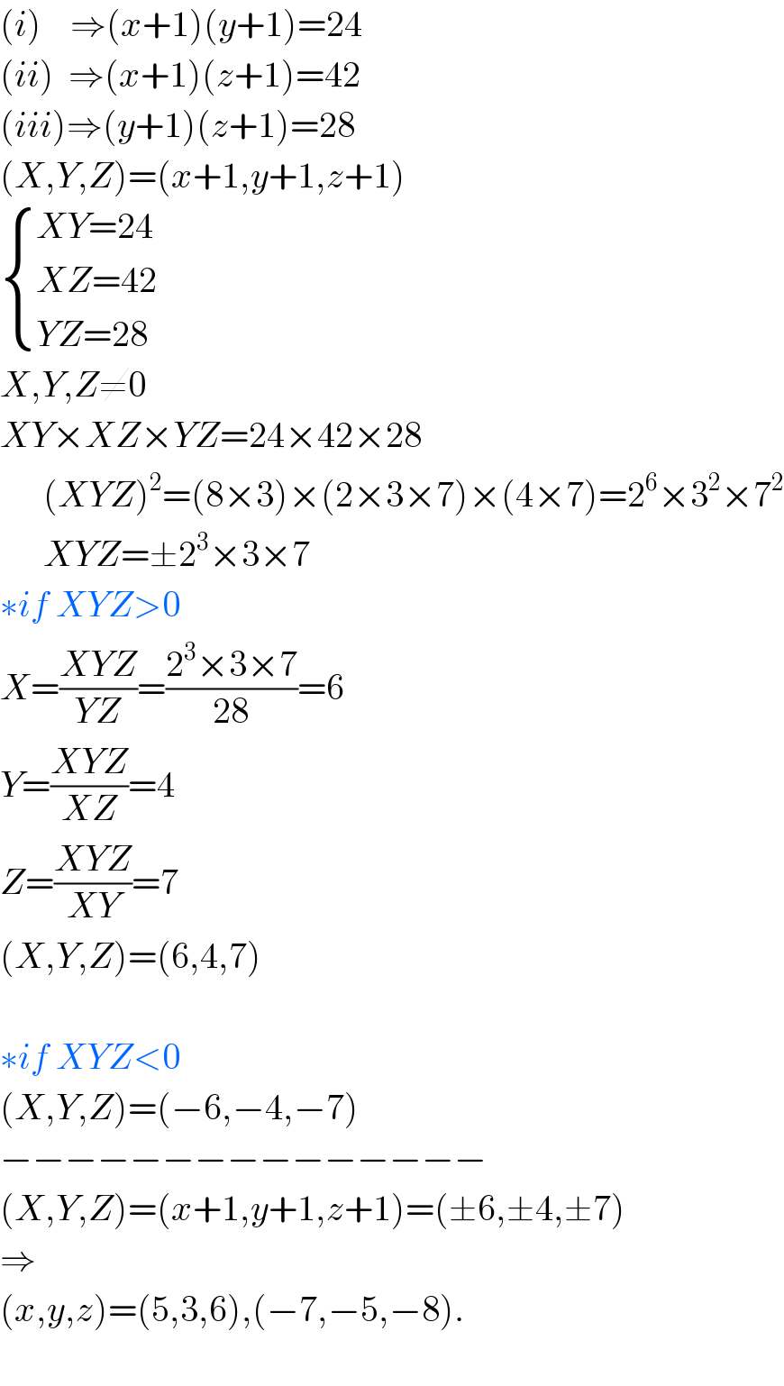 (i)    ⇒(x+1)(y+1)=24  (ii)  ⇒(x+1)(z+1)=42  (iii)⇒(y+1)(z+1)=28  (X,Y,Z)=(x+1,y+1,z+1)   { ((XY=24)),((XZ=42)),((YZ=28)) :}  X,Y,Z≠0  XY×XZ×YZ=24×42×28        (XYZ)^2 =(8×3)×(2×3×7)×(4×7)=2^6 ×3^2 ×7^2         XYZ=±2^3 ×3×7  ∗if XYZ>0  X=((XYZ)/(YZ))=((2^3 ×3×7)/(28))=6  Y=((XYZ)/(XZ))=4  Z=((XYZ)/(XY))=7  (X,Y,Z)=(6,4,7)    ∗if XYZ<0  (X,Y,Z)=(−6,−4,−7)  −−−−−−−−−−−−−−−  (X,Y,Z)=(x+1,y+1,z+1)=(±6,±4,±7)  ⇒  (x,y,z)=(5,3,6),(−7,−5,−8).    