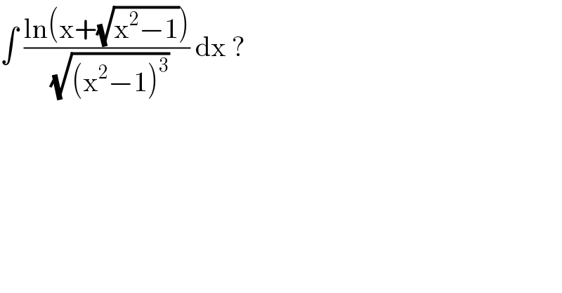 ∫ ((ln(x+(√(x^2 −1))))/(√((x^2 −1)^3 ))) dx ?   