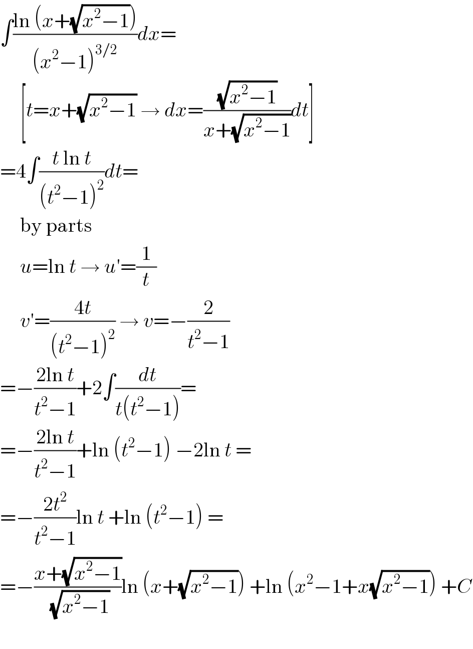 ∫((ln (x+(√(x^2 −1))))/((x^2 −1)^(3/2) ))dx=       [t=x+(√(x^2 −1)) → dx=((√(x^2 −1))/(x+(√(x^2 −1))))dt]  =4∫((t ln t)/((t^2 −1)^2 ))dt=       by parts       u=ln t → u′=(1/t)       v′=((4t)/((t^2 −1)^2 )) → v=−(2/(t^2 −1))  =−((2ln t)/(t^2 −1))+2∫(dt/(t(t^2 −1)))=  =−((2ln t)/(t^2 −1))+ln (t^2 −1) −2ln t =  =−((2t^2 )/(t^2 −1))ln t +ln (t^2 −1) =  =−((x+(√(x^2 −1)))/(√(x^2 −1)))ln (x+(√(x^2 −1))) +ln (x^2 −1+x(√(x^2 −1))) +C    