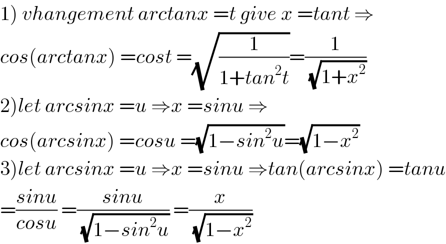 1) vhangement arctanx =t give x =tant ⇒  cos(arctanx) =cost =(√(1/(1+tan^2 t)))=(1/(√(1+x^2 )))  2)let arcsinx =u ⇒x =sinu ⇒  cos(arcsinx) =cosu =(√(1−sin^2 u))=(√(1−x^2 ))  3)let arcsinx =u ⇒x =sinu ⇒tan(arcsinx) =tanu  =((sinu)/(cosu)) =((sinu)/(√(1−sin^2 u))) =(x/(√(1−x^2 )))  