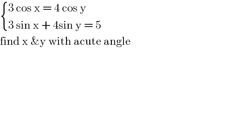  { ((3 cos x = 4 cos y)),((3 sin x + 4sin y = 5)) :}  find x &y with acute angle   