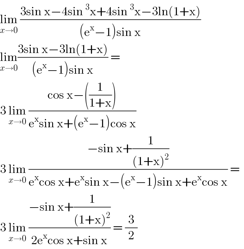 lim_(x→0)  ((3sin x−4sin^3 x+4sin^3 x−3ln(1+x))/((e^x −1)sin x))  lim_(x→0) ((3sin x−3ln(1+x))/((e^x −1)sin x)) =  3 lim_(x→0)  ((cos x−((1/(1+x))))/(e^x sin x+(e^x −1)cos x))  3 lim_(x→0)  ((−sin x+(1/((1+x)^2 )))/(e^x cos x+e^x sin x−(e^x −1)sin x+e^x cos x)) =   3 lim_(x→0)  ((−sin x+(1/((1+x)^2 )))/(2e^x cos x+sin x)) = (3/2)   