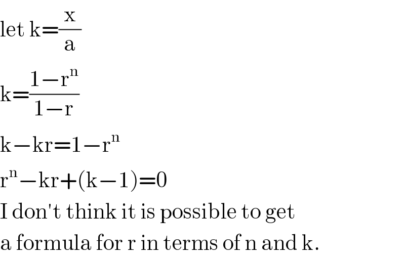 let k=(x/a)  k=((1−r^n )/(1−r))  k−kr=1−r^n   r^n −kr+(k−1)=0  I don′t think it is possible to get  a formula for r in terms of n and k.  