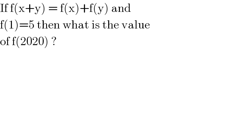 If f(x+y) = f(x)+f(y) and  f(1)=5 then what is the value  of f(2020) ?   