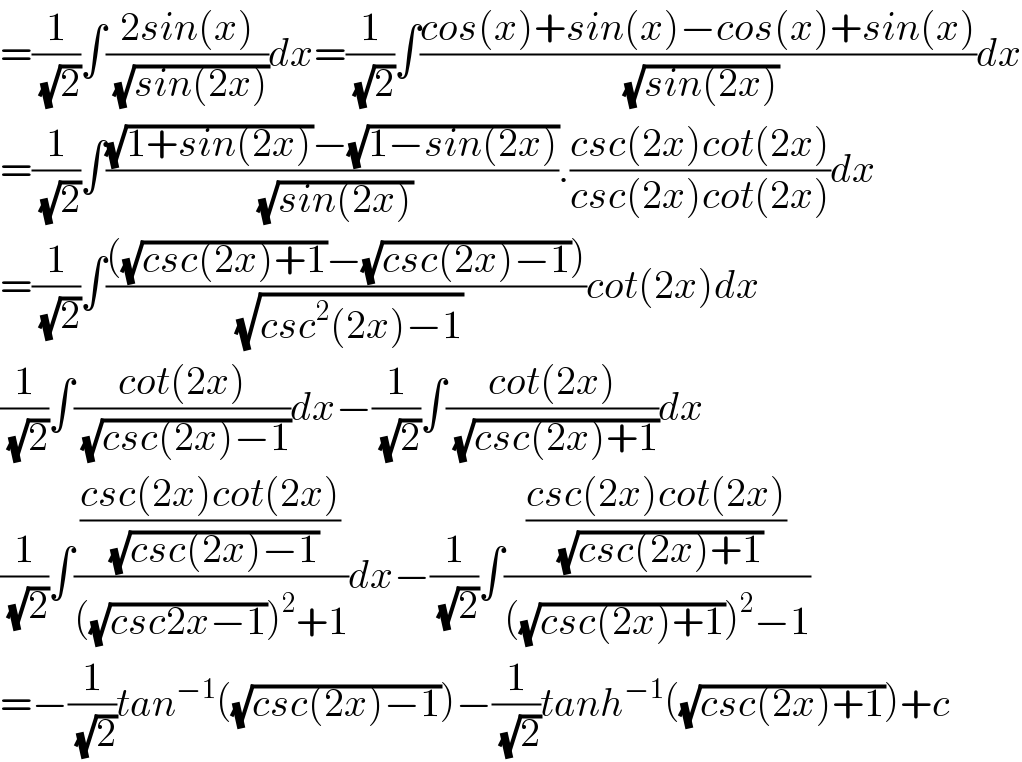 =(1/(√2))∫((2sin(x))/(√(sin(2x))))dx=(1/(√2))∫((cos(x)+sin(x)−cos(x)+sin(x))/(√(sin(2x))))dx  =(1/(√2))∫(((√(1+sin(2x)))−(√(1−sin(2x))))/(√(sin(2x)))).((csc(2x)cot(2x))/(csc(2x)cot(2x)))dx  =(1/(√2))∫((((√(csc(2x)+1))−(√(csc(2x)−1))))/(√(csc^2 (2x)−1)))cot(2x)dx  (1/(√2))∫((cot(2x))/(√(csc(2x)−1)))dx−(1/(√2))∫((cot(2x))/(√(csc(2x)+1)))dx  (1/(√2))∫(((csc(2x)cot(2x))/(√(csc(2x)−1)))/(((√(csc2x−1)))^2 +1))dx−(1/(√2))∫(((csc(2x)cot(2x))/(√(csc(2x)+1)))/(((√(csc(2x)+1)))^2 −1))  =−(1/(√2))tan^(−1) ((√(csc(2x)−1)))−(1/(√2))tanh^(−1) ((√(csc(2x)+1)))+c  