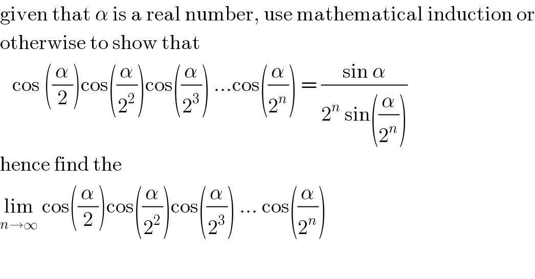 given that α is a real number, use mathematical induction or  otherwise to show that      cos ((α/2))cos((α/2^2 ))cos((α/2^3 )) ...cos((α/2^n )) = ((sin α)/(2^n  sin((α/2^n ))))  hence find the   lim_(n→∞)  cos((α/2))cos((α/2^2 ))cos((α/2^3 )) ... cos((α/2^n ))  