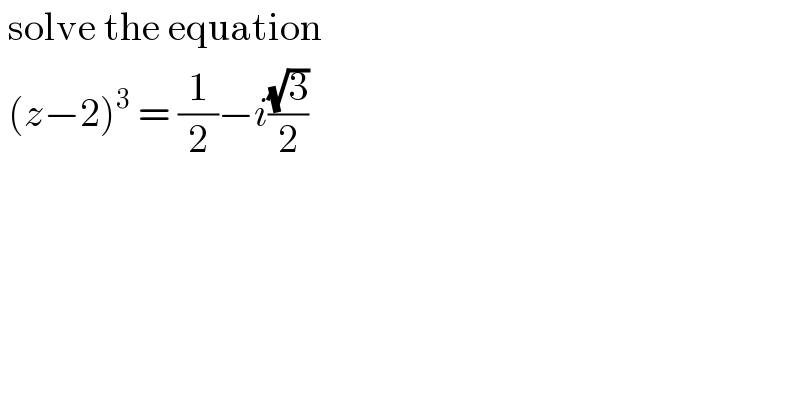  solve the equation   (z−2)^3  = (1/2)−i((√3)/2)  