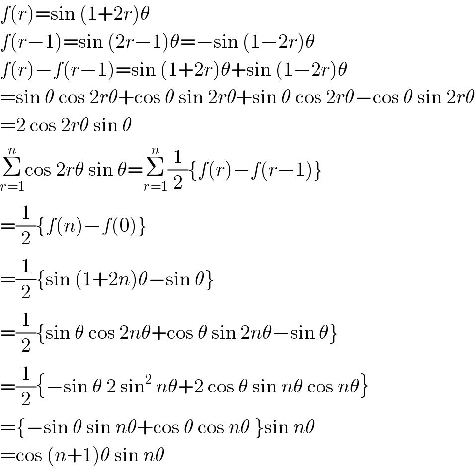 f(r)=sin (1+2r)θ  f(r−1)=sin (2r−1)θ=−sin (1−2r)θ  f(r)−f(r−1)=sin (1+2r)θ+sin (1−2r)θ  =sin θ cos 2rθ+cos θ sin 2rθ+sin θ cos 2rθ−cos θ sin 2rθ  =2 cos 2rθ sin θ  Σ_(r=1) ^n cos 2rθ sin θ=Σ_(r=1) ^n (1/2){f(r)−f(r−1)}  =(1/2){f(n)−f(0)}  =(1/2){sin (1+2n)θ−sin θ}  =(1/2){sin θ cos 2nθ+cos θ sin 2nθ−sin θ}  =(1/2){−sin θ 2 sin^2  nθ+2 cos θ sin nθ cos nθ}  ={−sin θ sin nθ+cos θ cos nθ }sin nθ  =cos (n+1)θ sin nθ  