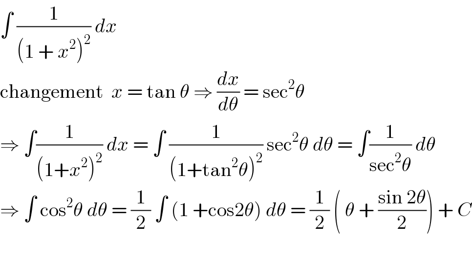 ∫ (1/((1 + x^2 )^2 )) dx     changement  x = tan θ ⇒ (dx/dθ) = sec^2 θ  ⇒ ∫(1/((1+x^2 )^2 )) dx = ∫ (1/((1+tan^2 θ)^2 )) sec^2 θ dθ = ∫(1/(sec^2 θ)) dθ  ⇒ ∫ cos^2 θ dθ = (1/2) ∫ (1 +cos2θ) dθ = (1/2) ( θ + ((sin 2θ)/2)) + C    
