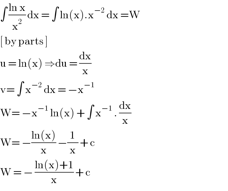 ∫ ((ln x)/x^2 ) dx = ∫ ln(x).x^(−2)  dx =W  [ by parts ]   u = ln(x) ⇒du = (dx/x)  v= ∫ x^(−2)  dx = −x^(−1)   W= −x^(−1)  ln(x) + ∫ x^(−1)  . (dx/x)  W= −((ln(x))/x) −(1/x) + c   W = − ((ln(x)+1)/x) + c   