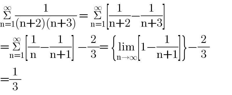 Σ_(n=1) ^∞ (1/((n+2)(n+3))) = Σ_(n=1) ^∞ [(1/(n+2))−(1/(n+3))]  =Σ_(n=1) ^∞ [(1/n)−(1/(n+1))] −(2/3)= {lim_(n→∞) [1−(1/(n+1))]}−(2/3)  =(1/3)  