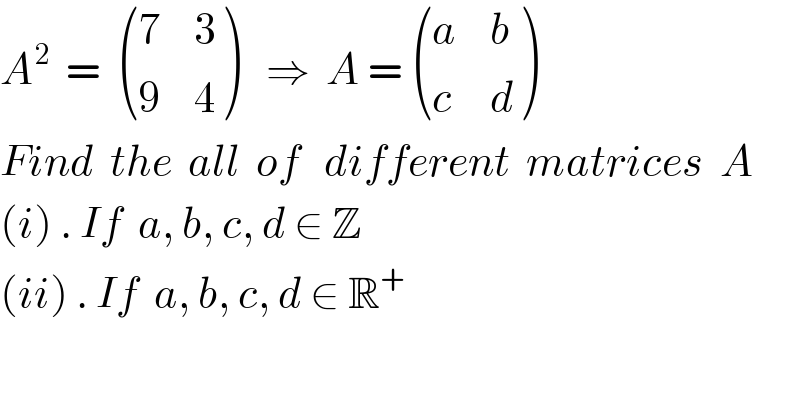A^2   =   ((7,3),(9,4) )   ⇒  A =  ((a,b),(c,d) )  Find  the  all  of   different  matrices  A    (i) . If  a, b, c, d ∈ Z     (ii) . If  a, b, c, d ∈ R^+    