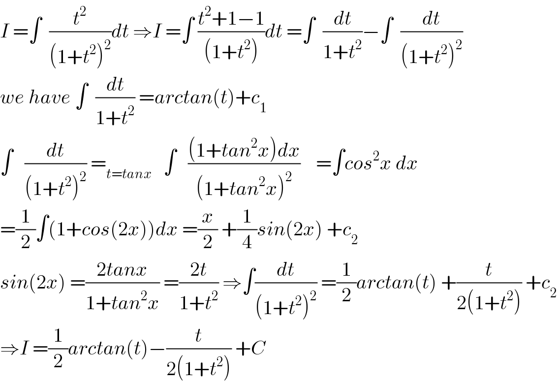 I =∫  (t^2 /((1+t^2 )^2 ))dt ⇒I =∫ ((t^2 +1−1)/((1+t^2 )))dt =∫  (dt/(1+t^2 ))−∫  (dt/((1+t^2 )^2 ))  we have ∫  (dt/(1+t^2 )) =arctan(t)+c_1   ∫   (dt/((1+t^2 )^2 )) =_(t=tanx)    ∫   (((1+tan^2 x)dx)/((1+tan^2 x)^2 ))    =∫cos^2 x dx  =(1/2)∫(1+cos(2x))dx =(x/2) +(1/4)sin(2x) +c_2   sin(2x) =((2tanx)/(1+tan^2 x)) =((2t)/(1+t^2 )) ⇒∫(dt/((1+t^2 )^2 )) =(1/2)arctan(t) +(t/(2(1+t^2 ))) +c_2   ⇒I =(1/2)arctan(t)−(t/(2(1+t^2 ))) +C  