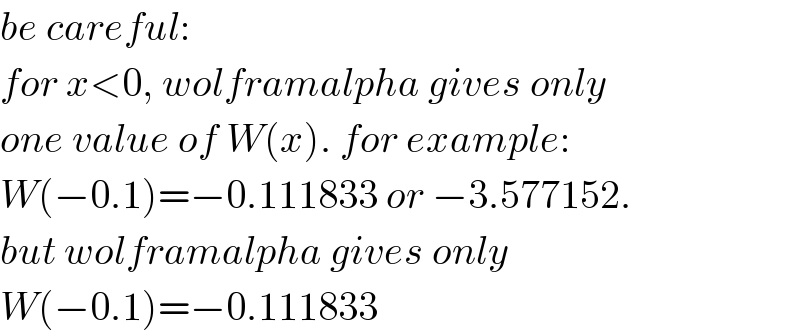 be careful:  for x<0, wolframalpha gives only  one value of W(x). for example:  W(−0.1)=−0.111833 or −3.577152.  but wolframalpha gives only  W(−0.1)=−0.111833  