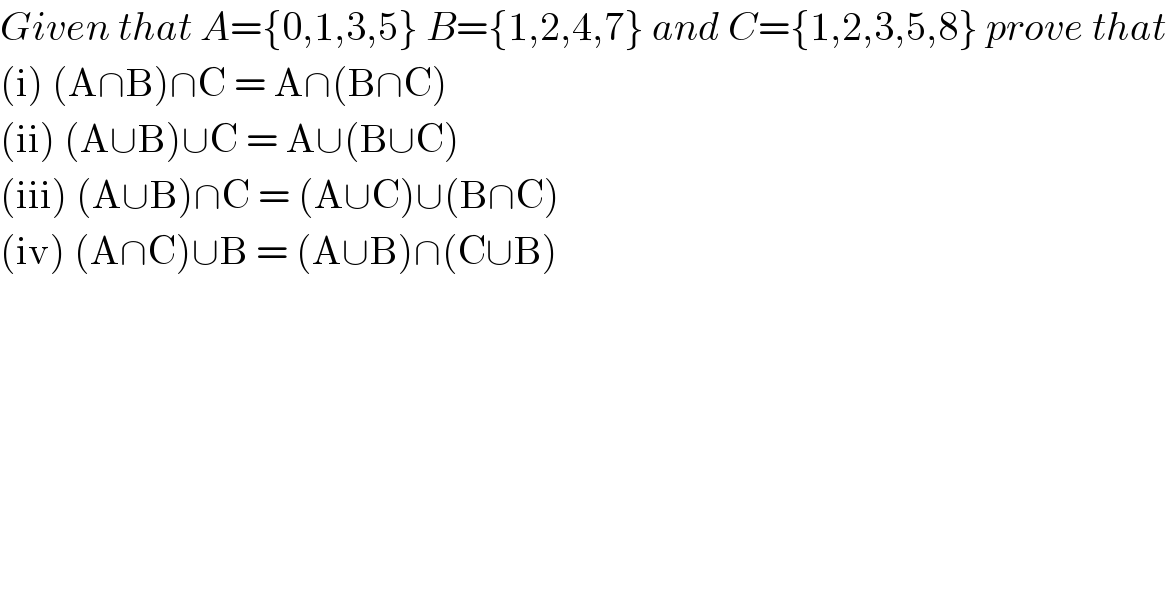 Given that A={0,1,3,5} B={1,2,4,7} and C={1,2,3,5,8} prove that  (i) (A∩B)∩C = A∩(B∩C)  (ii) (A∪B)∪C = A∪(B∪C)  (iii) (A∪B)∩C = (A∪C)∪(B∩C)  (iv) (A∩C)∪B = (A∪B)∩(C∪B)  