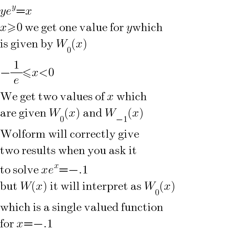 ye^y =x  x≥0 we get one value for ywhich  is given by W_0 (x)  −(1/e)≤x<0  We get two values of x which  are given W_0 (x) and W_(−1) (x)  Wolform will correctly give  two results when you ask it  to solve xe^x =−.1  but W(x) it will interpret as W_0 (x)  which is a single valued function  for x=−.1  