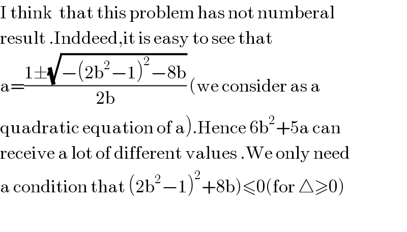 I think  that this problem has not numberal  result .Inddeed,it is easy to see that   a=((1±(√(−(2b^2 −1)^2 −8b)))/(2b)) (we consider as a   quadratic equation of a).Hence 6b^2 +5a can  receive a lot of different values .We only need  a condition that (2b^2 −1)^2 +8b)≤0(for △≥0)    