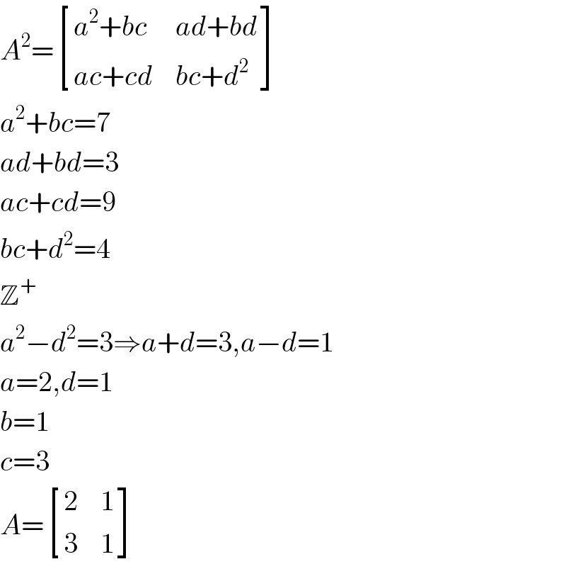 A^2 = [((a^2 +bc),(ad+bd)),((ac+cd),(bc+d^2 )) ]  a^2 +bc=7  ad+bd=3  ac+cd=9  bc+d^2 =4  Z^+   a^2 −d^2 =3⇒a+d=3,a−d=1  a=2,d=1  b=1  c=3  A= [(2,1),(3,1) ]  